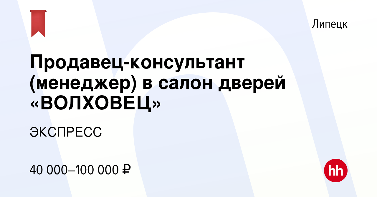 Вакансия Продавец-консультант (менеджер) в салон дверей «ВОЛХОВЕЦ» в  Липецке, работа в компании ЭКСПРЕСС (вакансия в архиве c 10 января 2024)