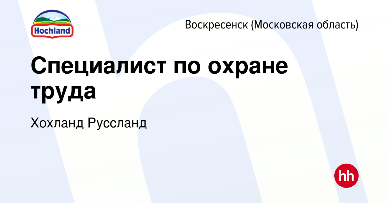 Вакансия Специалист по охране труда в Воскресенске, работа в компании  Хохланд Руссланд (вакансия в архиве c 15 февраля 2024)