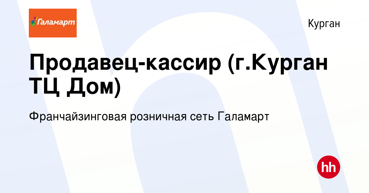 Вакансия Продавец-кассир (г.Курган ТЦ Дом) в Кургане, работа в компании  Франчайзинговая розничная сеть Галамарт (вакансия в архиве c 9 января 2024)