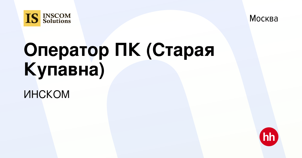 Вакансия Оператор ПК (Старая Купавна) в Москве, работа в компании ИНСКОМ  (вакансия в архиве c 26 февраля 2024)