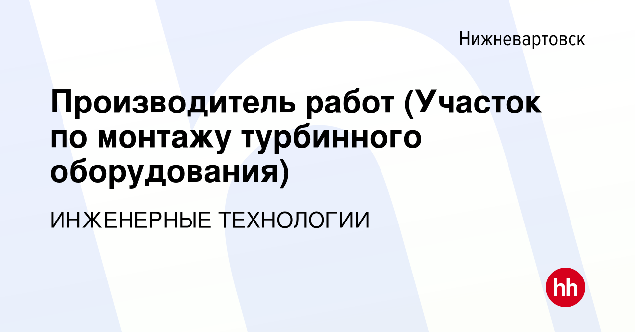 Вакансия Производитель работ (Участок по монтажу турбинного оборудования) в  Нижневартовске, работа в компании ИНЖЕНЕРНЫЕ ТЕХНОЛОГИИ (вакансия в архиве  c 8 февраля 2024)