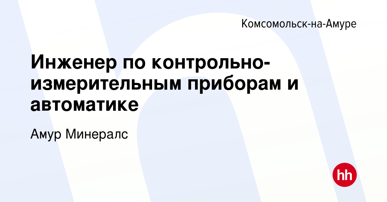 Вакансия Инженер по контрольно-измерительным приборам и автоматике в  Комсомольске-на-Амуре, работа в компании Амур Минералс (вакансия в архиве c  9 февраля 2024)