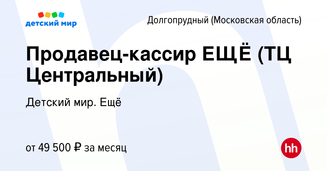 Вакансия Продавец-кассир ЕЩЁ (ТЦ Центральный) в Долгопрудном, работа в  компании Детский мир. Ещё (вакансия в архиве c 11 января 2024)