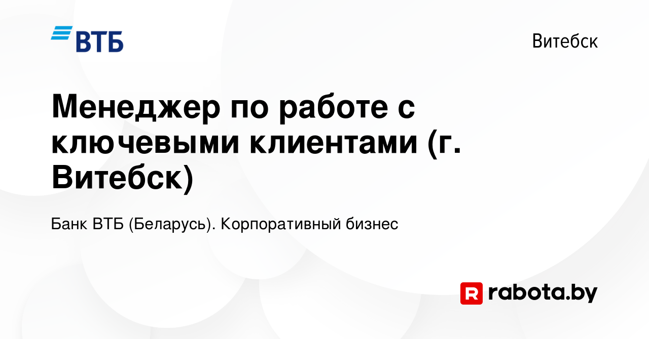 Вакансия Менеджер по работе с ключевыми клиентами (г. Витебск) в Витебске,  работа в компании Банк ВТБ (Беларусь). Корпоративный бизнес (вакансия в  архиве c 2 февраля 2024)