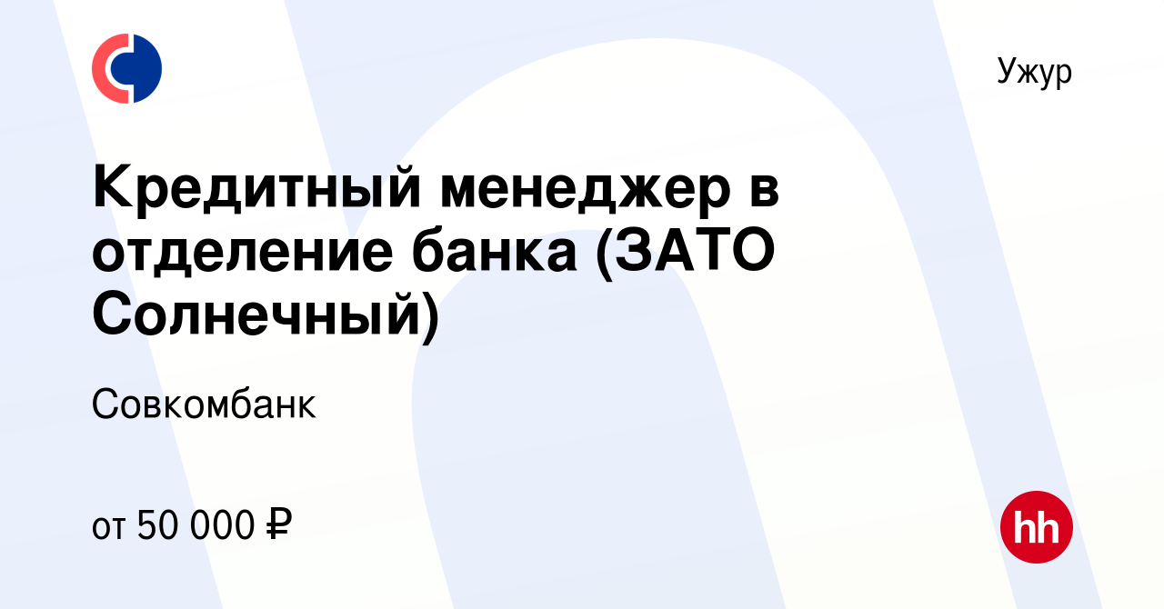 Вакансия Кредитный менеджер в отделение банка (ЗАТО Солнечный) в Ужуре,  работа в компании Совкомбанк (вакансия в архиве c 8 декабря 2023)