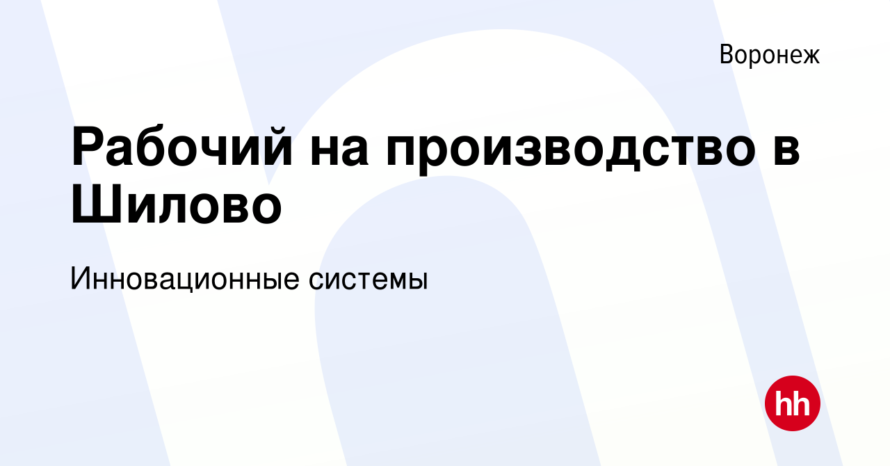 Вакансия Рабочий на производство в Шилово в Воронеже, работа в компании  Инновационные системы (вакансия в архиве c 5 декабря 2023)