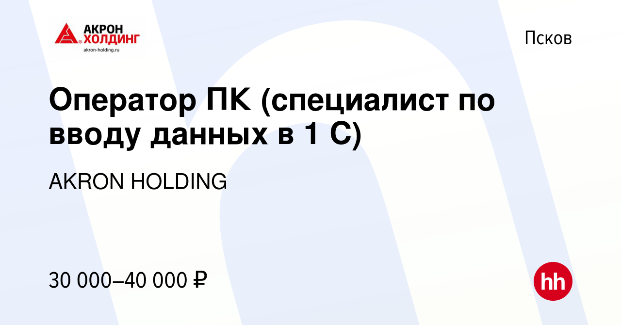 Вакансия Оператор ПК (специалист по вводу данных в 1 С) в Пскове, работа в  компании AKRON HOLDING (вакансия в архиве c 14 января 2024)