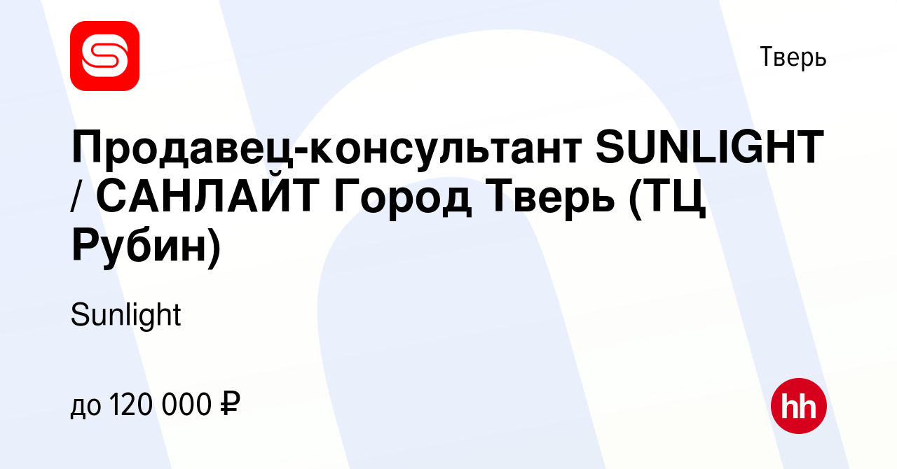 Вакансия Продавец-консультант SUNLIGHT / САНЛАЙТ Город Тверь (ТЦ Рубин) в  Твери, работа в компании SUNLIGHT/САНЛАЙТ (вакансия в архиве c 10 января  2024)