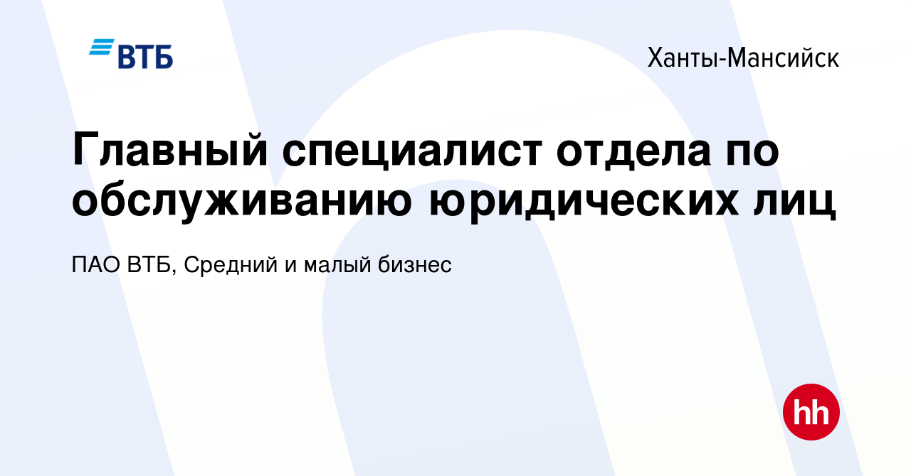 Вакансия Главный специалист отдела по обслуживанию юридических лиц в  Ханты-Мансийске, работа в компании ПАО ВТБ, Средний и малый бизнес  (вакансия в архиве c 28 декабря 2023)