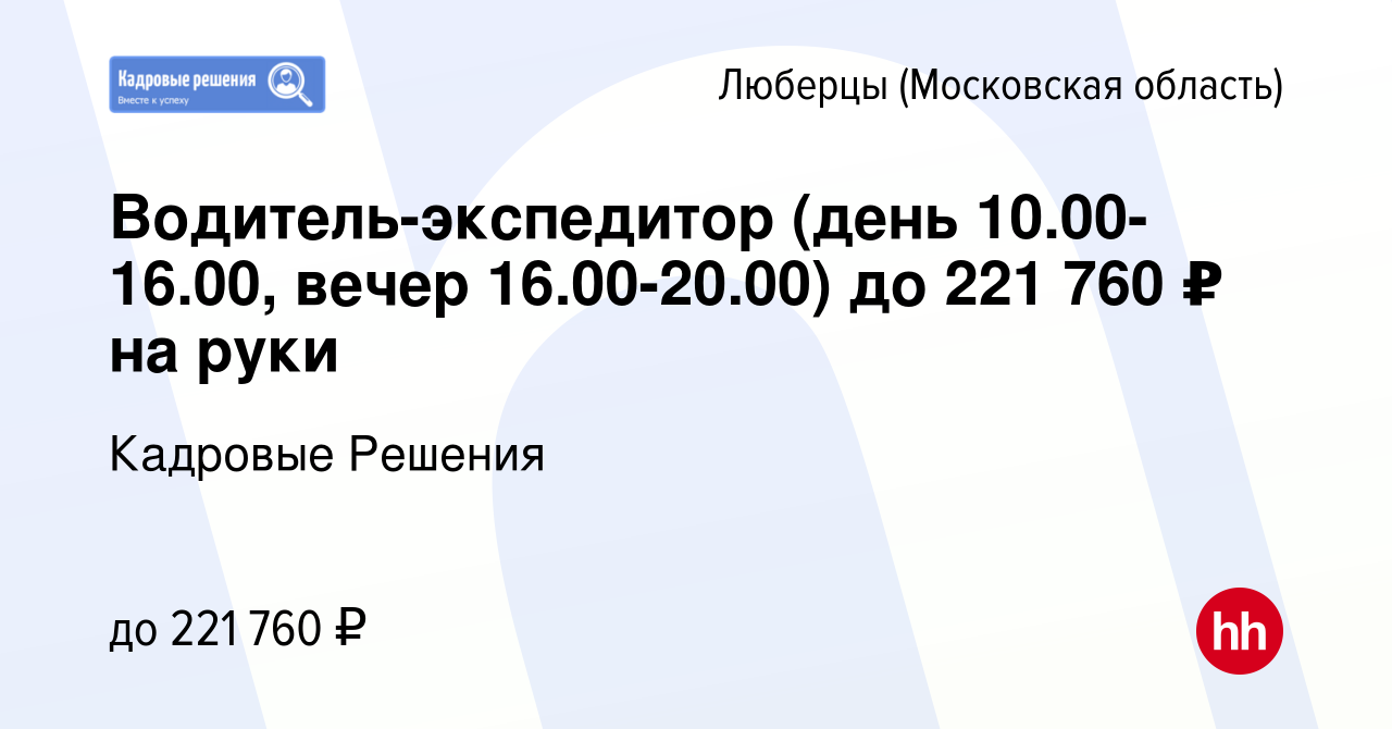 Вакансия Водитель-экспедитор (день 10.00-16.00, вечер 16.00-20.00) до 221  760 ₽ на руки в Люберцах, работа в компании Кадровые Решения (вакансия в  архиве c 15 января 2024)