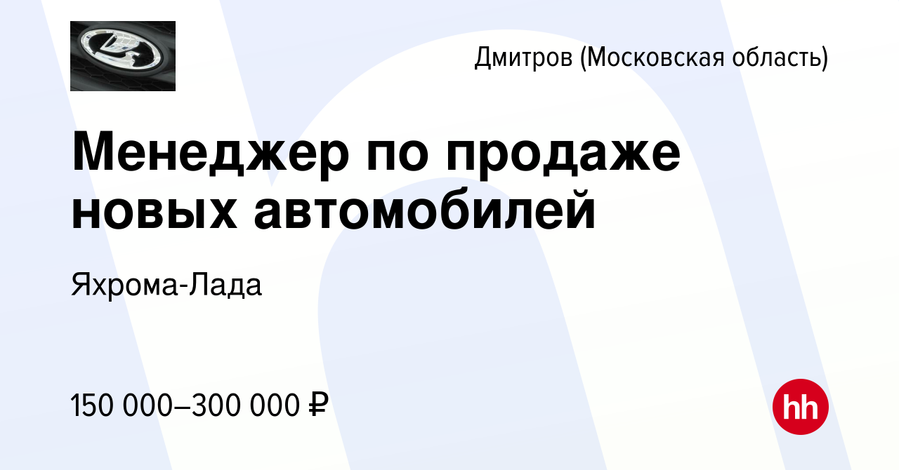 Вакансия Менеджер по продаже новых автомобилей в Дмитрове, работа в  компании Яхрома-Лада (вакансия в архиве c 16 января 2024)