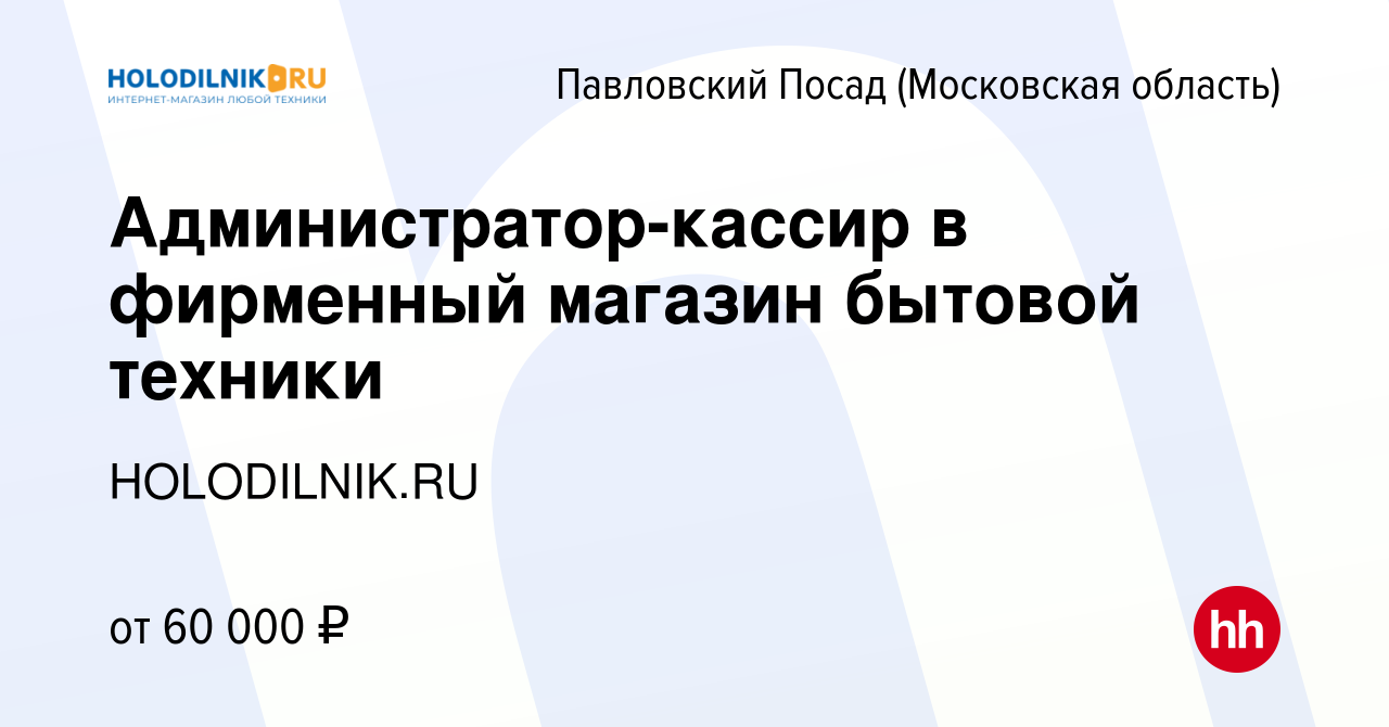 Вакансия Администратор-кассир в фирменный магазин бытовой техники в  Павловском Посаде, работа в компании HOLODILNIK.RU (вакансия в архиве c 20  декабря 2023)