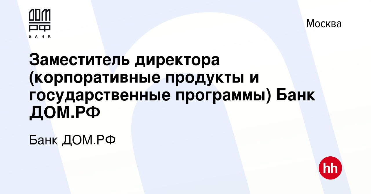 Вакансия Заместитель директора (корпоративные продукты и государственные  программы) Банк ДОМ.РФ в Москве, работа в компании Банк ДОМ.РФ (вакансия в  архиве c 10 февраля 2024)