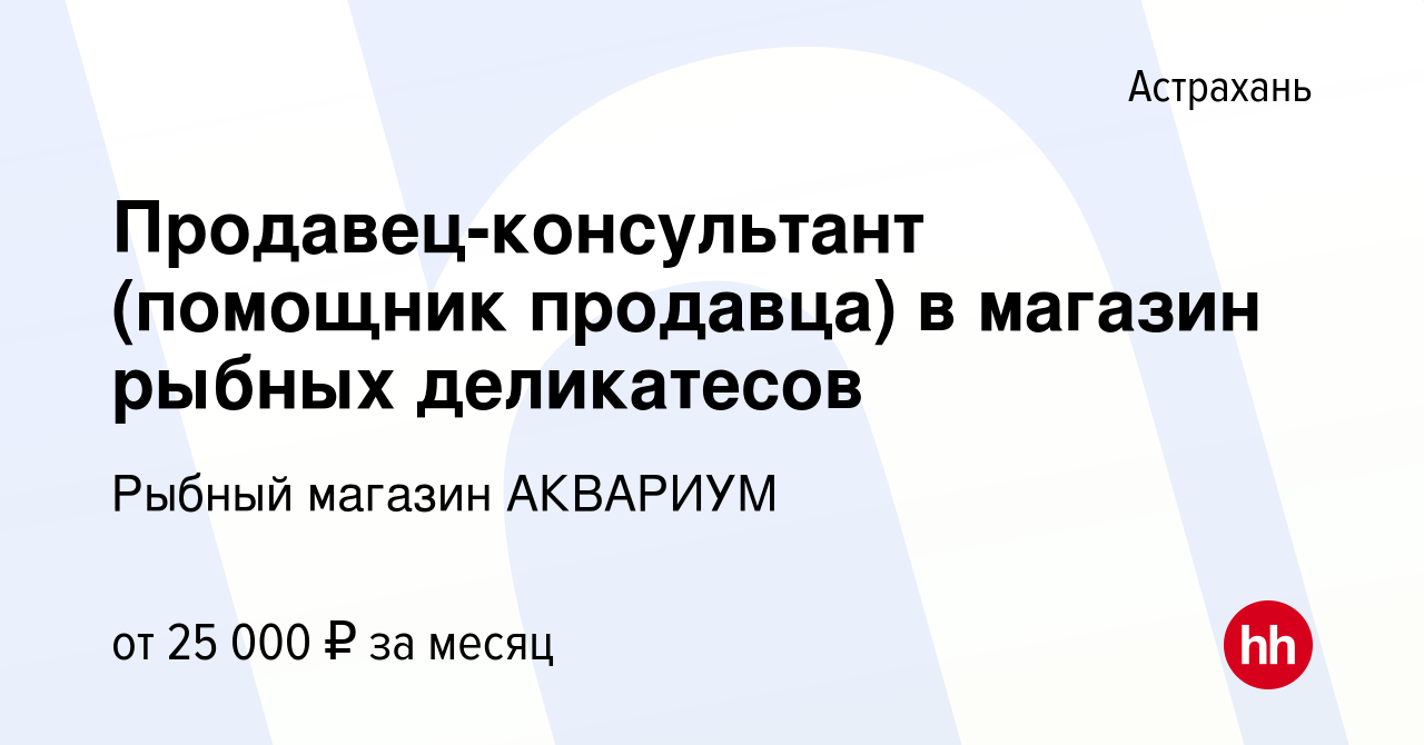 Вакансия Продавец-консультант (помощник продавца) в магазин рыбных  деликатесов в Астрахани, работа в компании Рыбный магазин Аквариум  (вакансия в архиве c 16 января 2024)