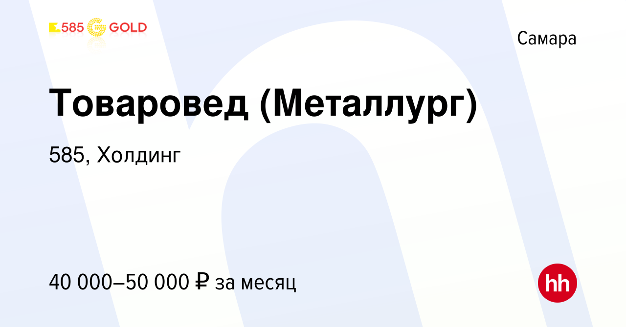 Вакансия Товаровед (Металлург) в Самаре, работа в компании 585, Холдинг  (вакансия в архиве c 17 января 2024)