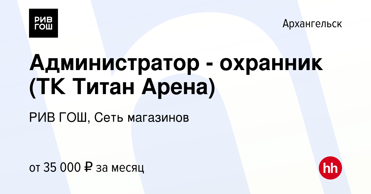 Вакансия Администратор - охранник (ТК Титан Арена) в Архангельске, работа в  компании РИВ ГОШ, Сеть магазинов (вакансия в архиве c 30 января 2024)