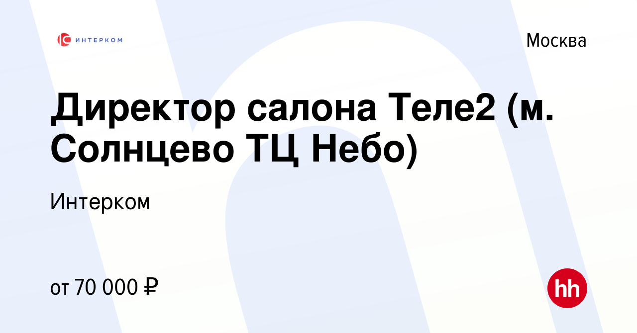 Вакансия Директор салона Теле2 (м. Солнцево ТЦ Небо) в Москве, работа в  компании Интерком (вакансия в архиве c 17 января 2024)