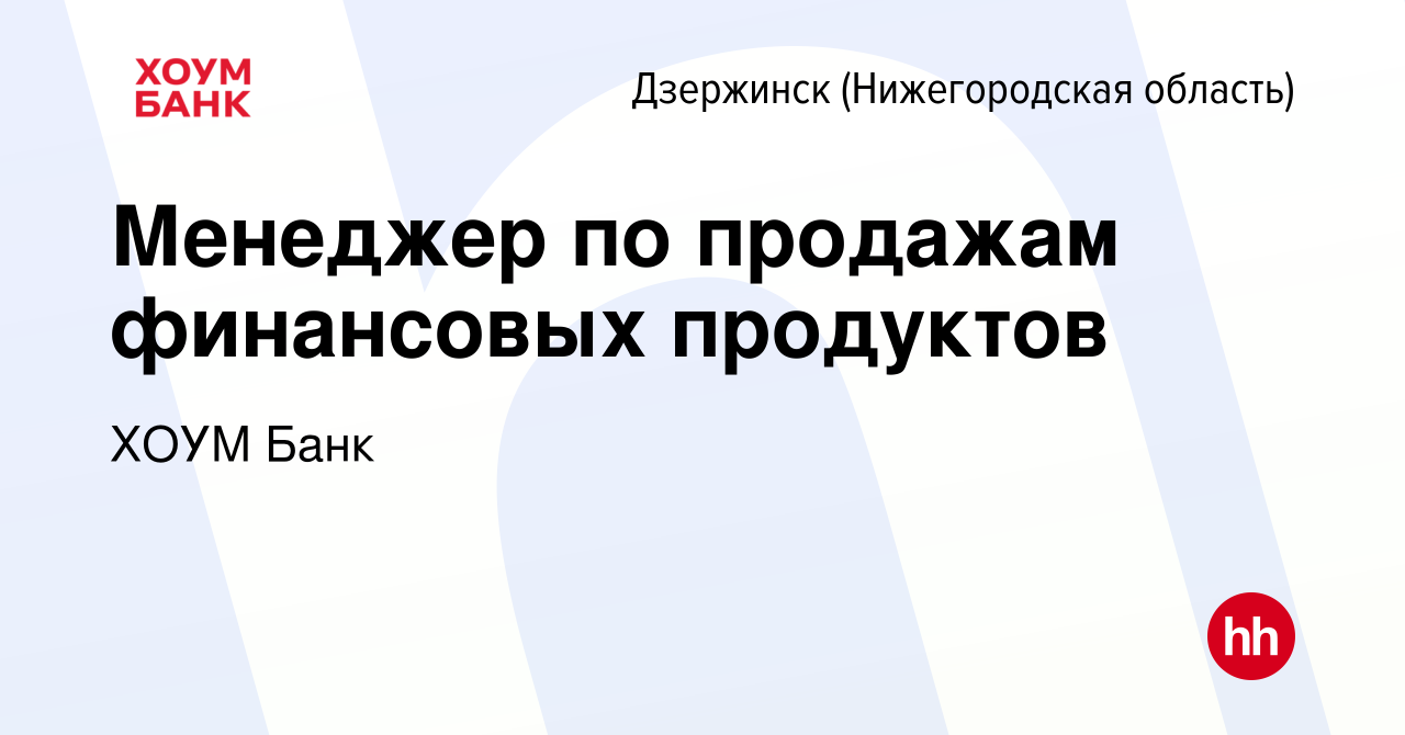 Вакансия Менеджер по продажам финансовых продуктов в Дзержинске, работа в  компании ХОУМ Банк (вакансия в архиве c 15 декабря 2023)