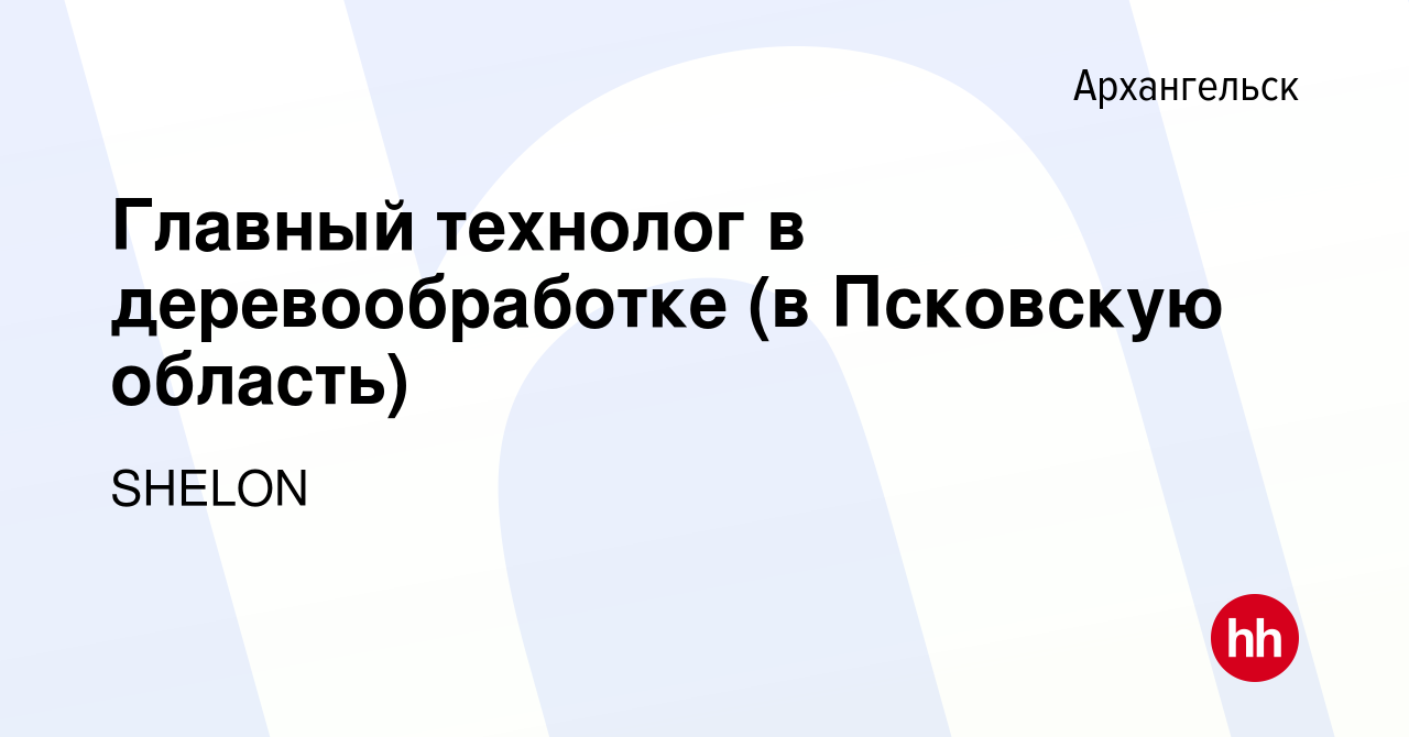 Вакансия Главный технолог в деревообработке (в Псковскую область) в  Архангельске, работа в компании SHELON (вакансия в архиве c 23 апреля 2024)