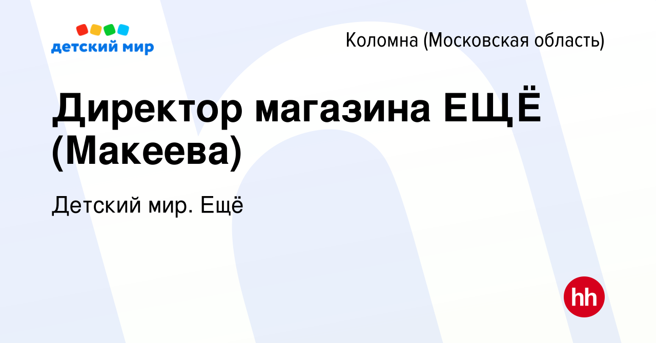 Вакансия Директор магазина ЕЩЁ (Макеева) в Коломне, работа в компании  Детский мир. Ещё (вакансия в архиве c 10 января 2024)