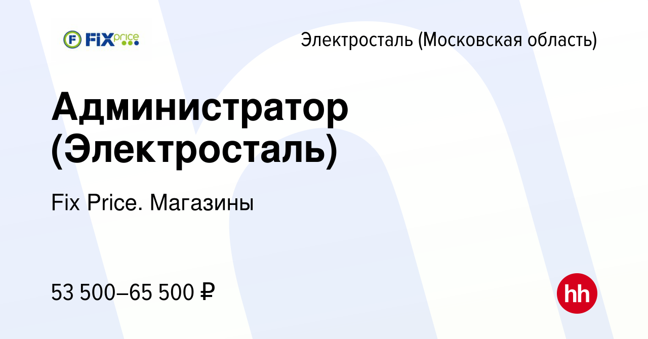 Вакансия Администратор (Электросталь) в Электростали, работа в компании Fix  Price. Магазины (вакансия в архиве c 11 января 2024)