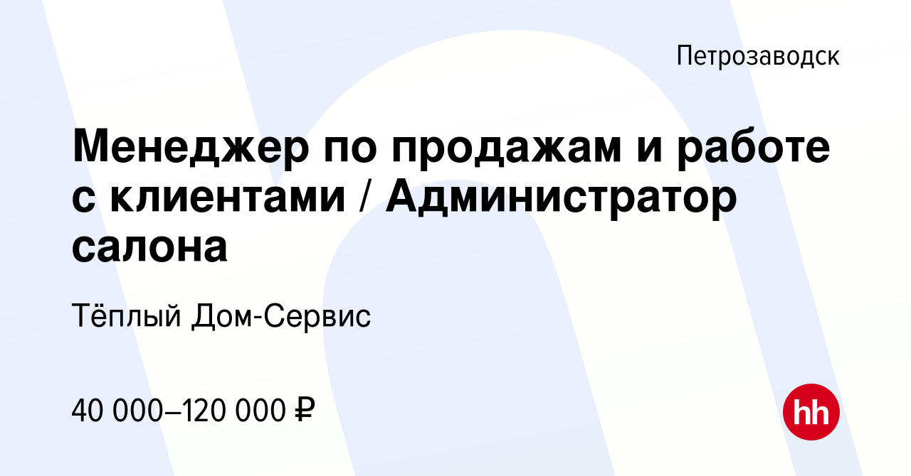 Вакансия Менеджер по продажам и работе с клиентами / Администратор салона в  Петрозаводске, работа в компании Тёплый Дом-Сервис (вакансия в архиве c 11  января 2024)