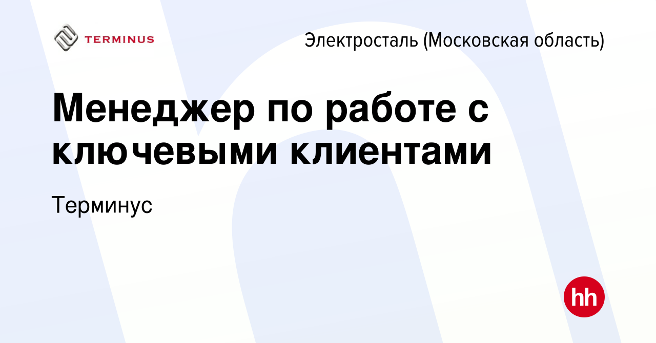 Вакансия Менеджер по работе с ключевыми клиентами в Электростали, работа в  компании Терминус (вакансия в архиве c 28 февраля 2024)