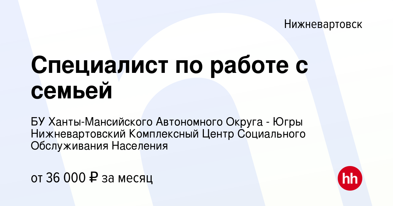 Вакансия Специалист по работе с семьей в Нижневартовске, работа в компании  БУ Ханты-Мансийского Автономного Округа - Югры Нижневартовский Комплексный  Центр Социального Обслуживания Населения (вакансия в архиве c 20 декабря  2023)