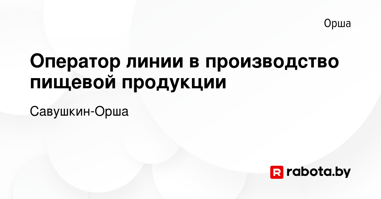 Вакансия Оператор линии в производство пищевой продукции в Орше, работа в  компании Савушкин-Орша (вакансия в архиве c 12 января 2024)