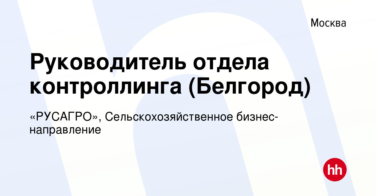 Вакансия Руководитель отдела контроллинга (Белгород) в Москве, работа в  компании «РУСАГРО», Сельскохозяйственное бизнес-направление (вакансия в  архиве c 11 февраля 2024)