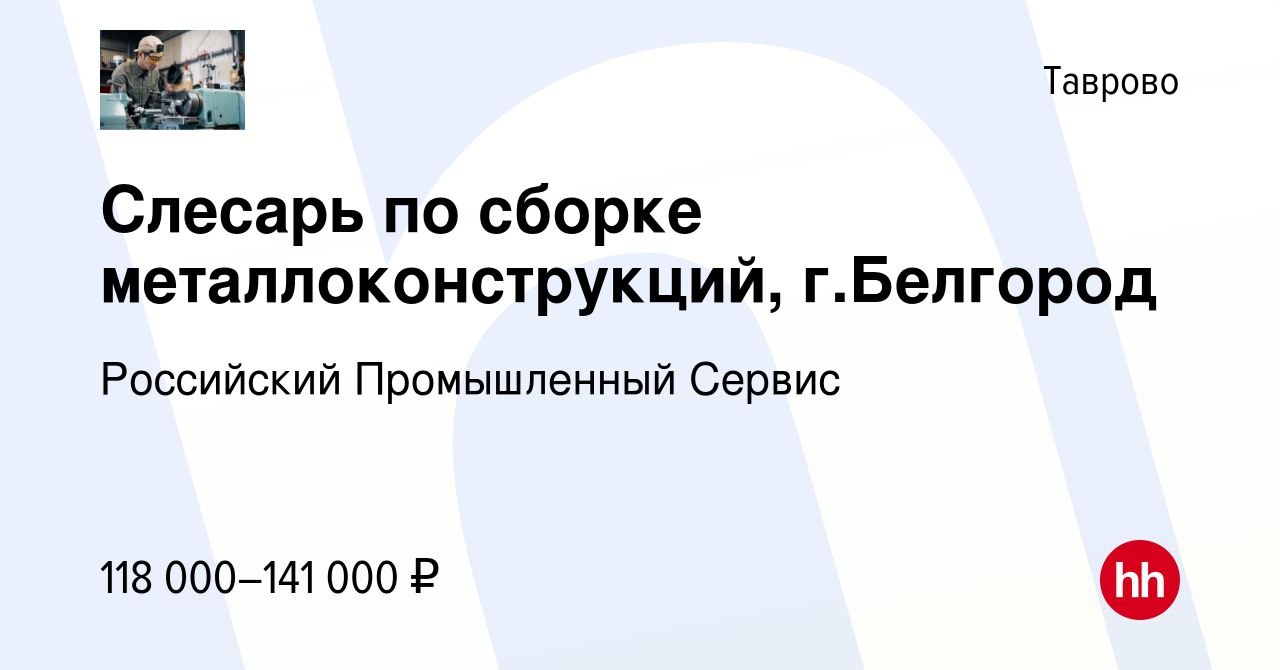 Вакансия Слесарь по сборке металлоконструкций, г.Белгород в Таврово, работа  в компании Российский Промышленный Сервис (вакансия в архиве c 12 января  2024)