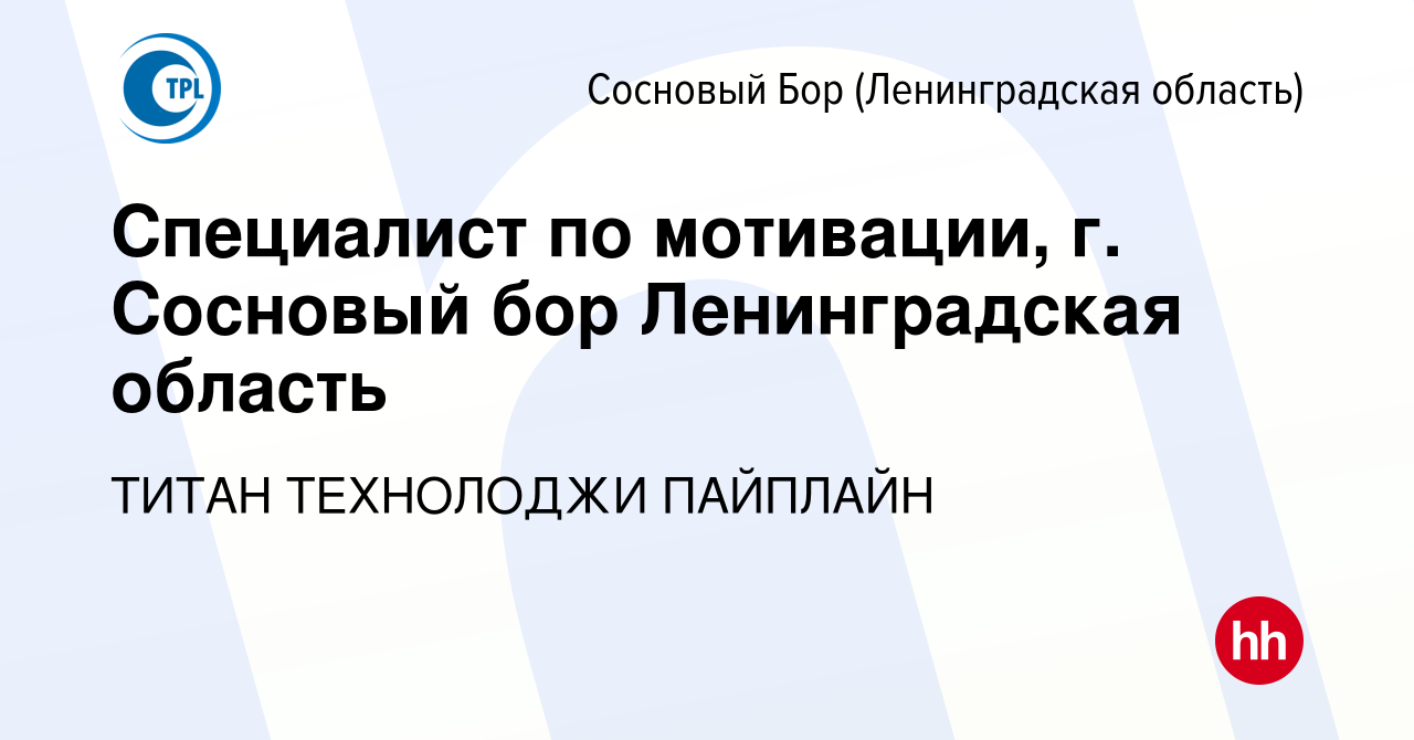 Вакансия Специалист по мотивации, г. Сосновый бор Ленинградская область в  Сосновом Бору (Ленинградская область), работа в компании ТИТАН ТЕХНОЛОДЖИ  ПАЙПЛАЙН (вакансия в архиве c 12 января 2024)