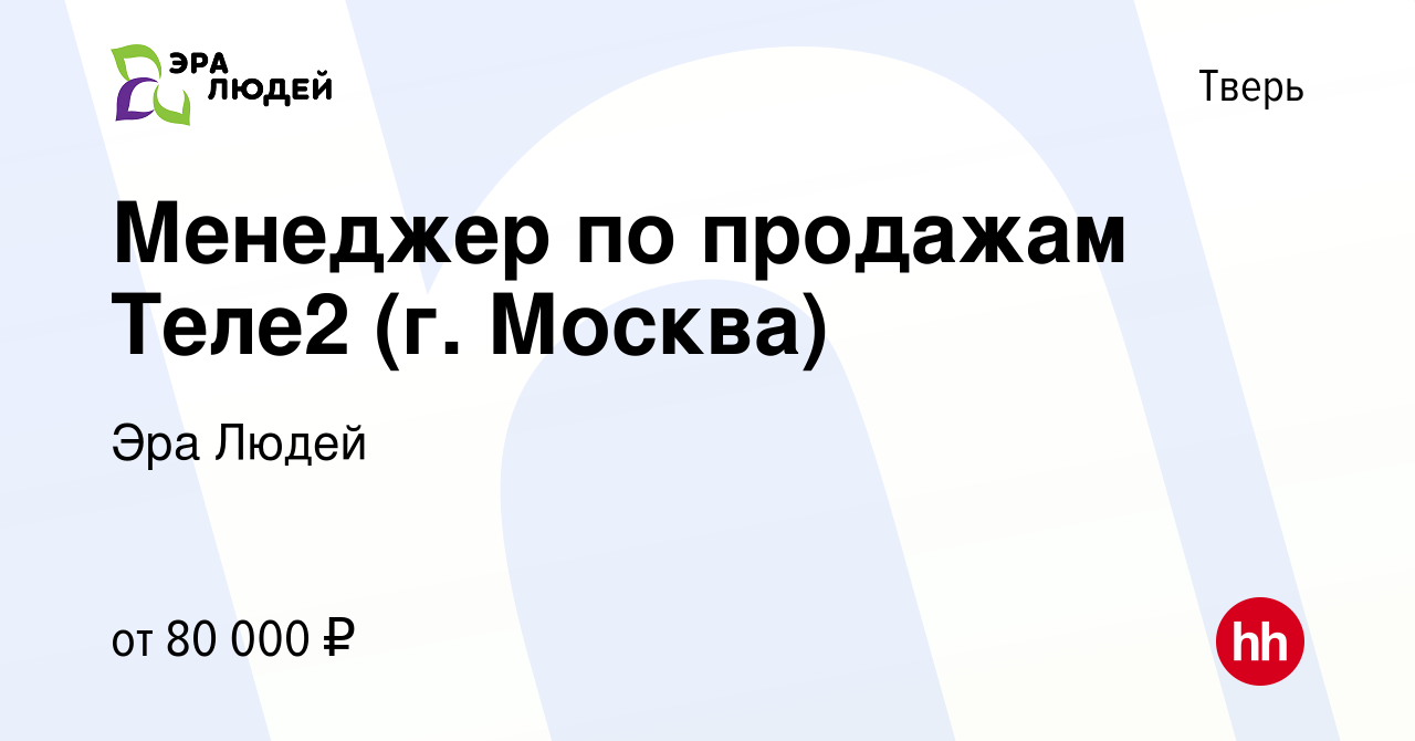 Вакансия Менеджер по продажам Теле2 (г. Москва) в Твери, работа в компании  Эра Людей (вакансия в архиве c 12 января 2024)