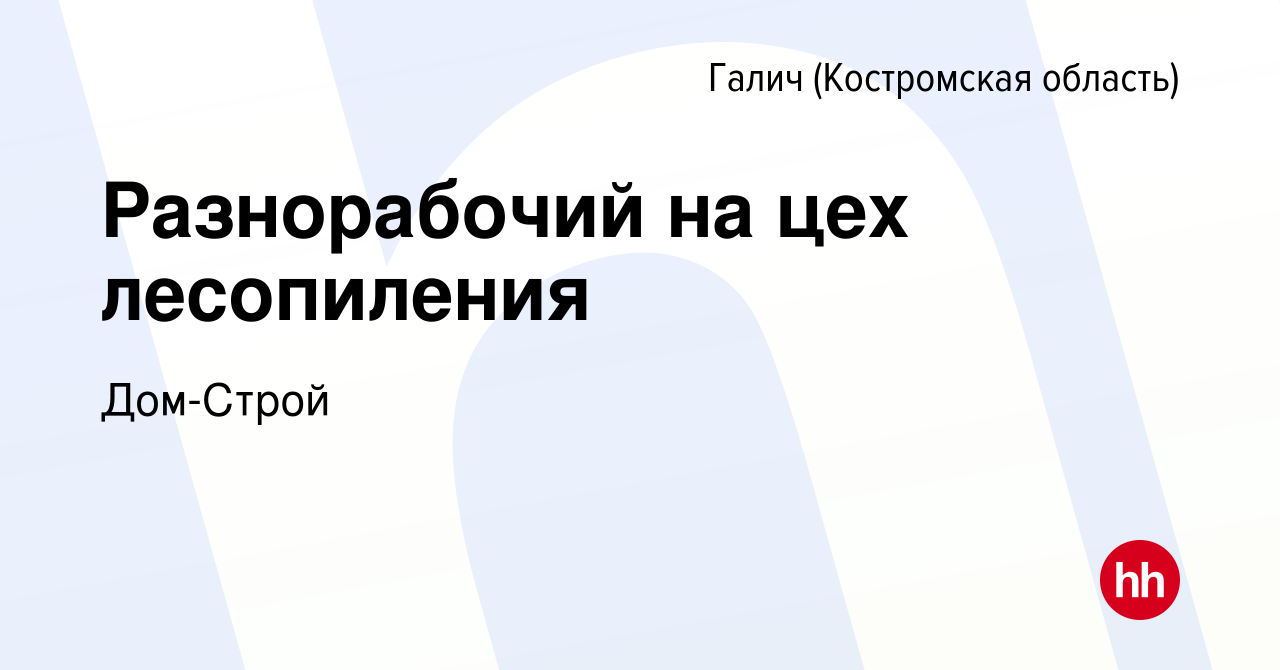 Вакансия Разнорабочий на цех лесопиления в Галиче (Костромской области),  работа в компании Дом-Строй (вакансия в архиве c 13 января 2024)