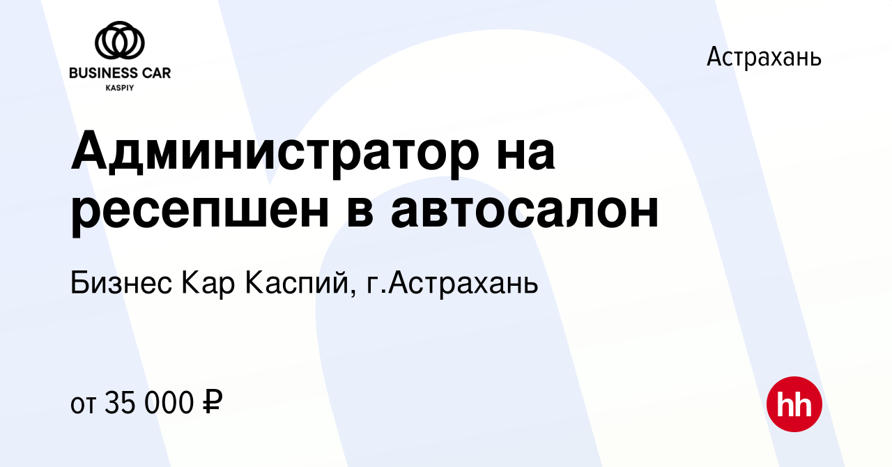 Вакансия Администратор на ресепшен в автосалон в Астрахани, работа в  компании Бизнес Кар Каспий, г.Астрахань (вакансия в архиве c 8 января 2024)