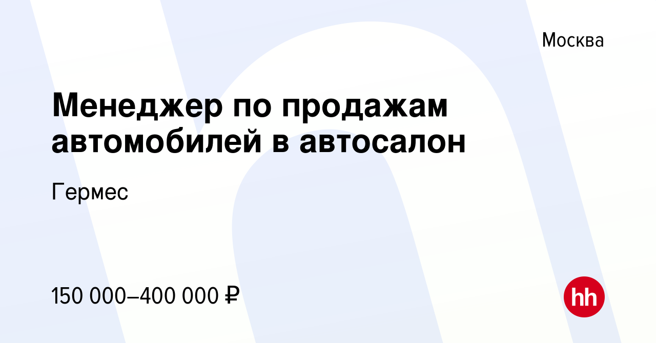 Вакансия Менеджер по продажам автомобилей в автосалон в Москве, работа в  компании Гермес (вакансия в архиве c 17 января 2024)