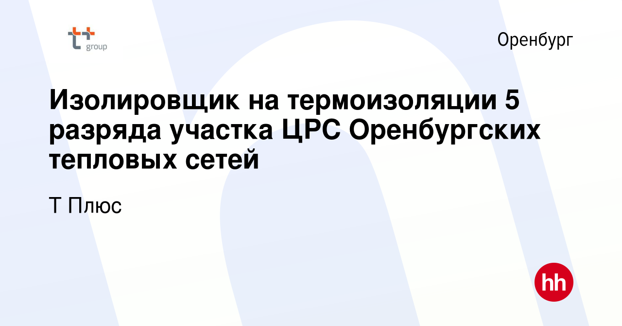 Вакансия Изолировщик на термоизоляции 5 разряда участка ЦРС Оренбургских тепловых  сетей в Оренбурге, работа в компании Т Плюс (вакансия в архиве c 18 марта  2024)