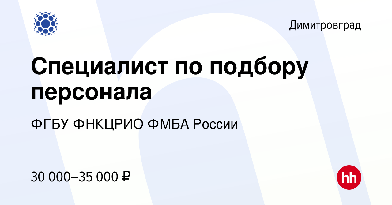 Вакансия Специалист по подбору персонала в Димитровграде, работа в компании  ФГБУ ФНКЦРИО ФМБА России (вакансия в архиве c 20 декабря 2023)