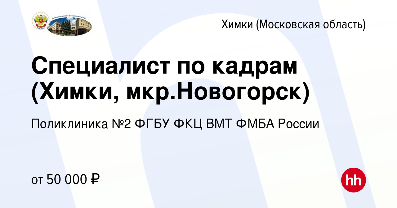 Вакансия Специалист по кадрам (Химки, мкр.Новогорск) в Химках, работа в  компании Поликлиника №2 ФГБУ ФКЦ ВМТ ФМБА России (вакансия в архиве c 18  января 2024)