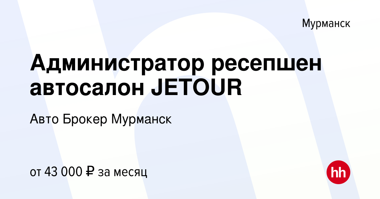 Вакансия Администратор ресепшен автосалон JETOUR в Мурманске, работа в  компании Авто Брокер Мурманск (вакансия в архиве c 19 января 2024)