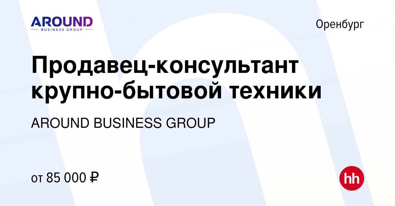 Вакансия Продавец-консультант крупно-бытовой техники в Оренбурге, работа в  компании AROUND, Группа компаний