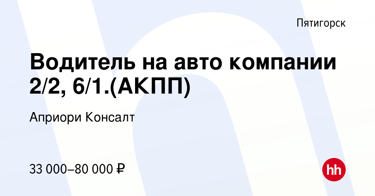 Вакансия Водитель на авто компании 2/2, 6/1.(АКПП) в Пятигорске, работа в  компании Априори Консалт (вакансия в архиве c 19 января 2024)