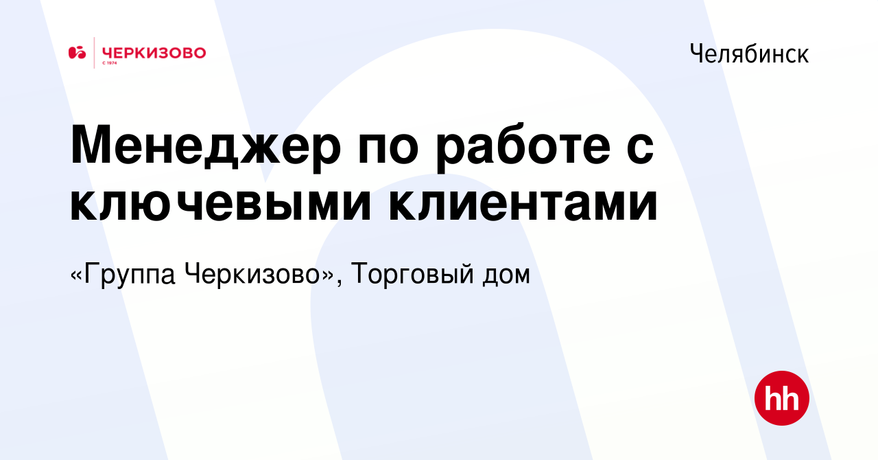 Вакансия Менеджер по работе с ключевыми клиентами в Челябинске, работа в  компании «Группа Черкизово», Торговый дом (вакансия в архиве c 18 февраля  2024)