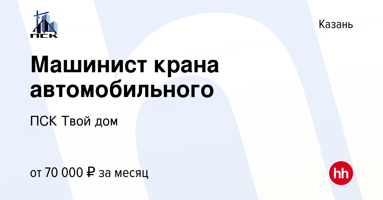 Вакансия Машинист крана автомобильного в Казани, работа в компании ПСК Твой  дом (вакансия в архиве c 21 января 2024)