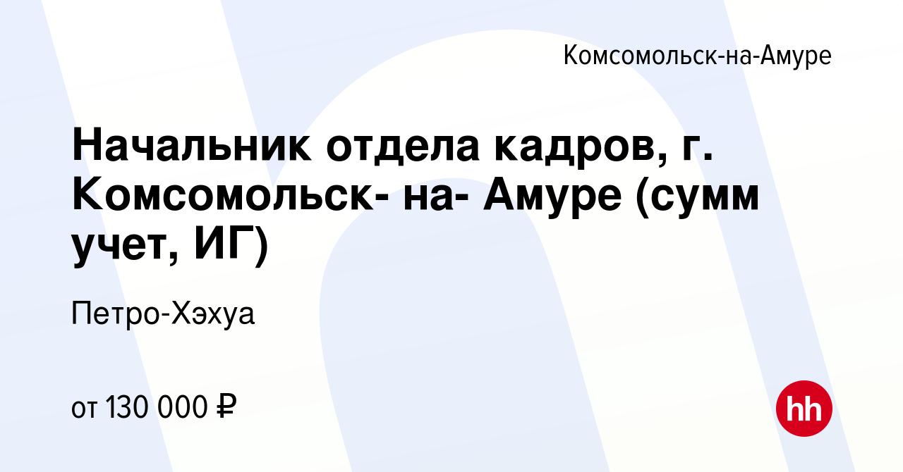 Вакансия Начальник отдела кадров, г. Комсомольск- на- Амуре (сумм учет, ИГ)  в Комсомольске-на-Амуре, работа в компании Петро-Хэхуа (вакансия в архиве c  21 января 2024)