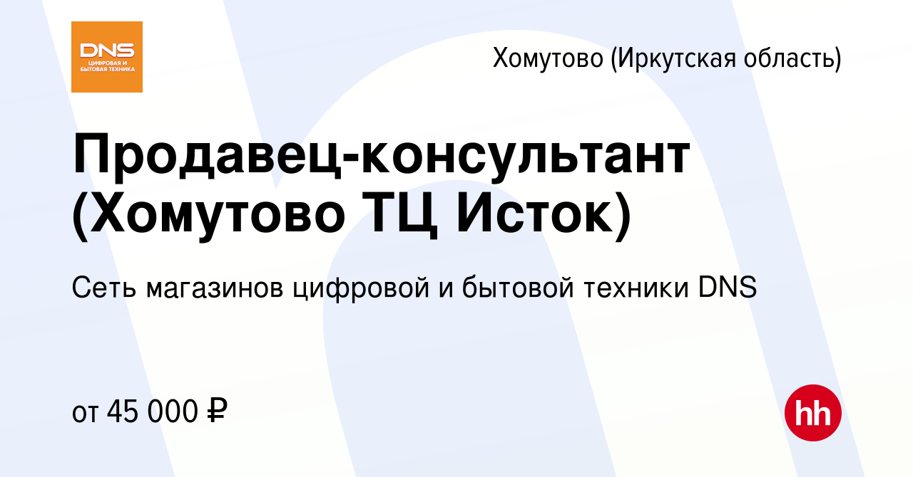 Вакансия Продавец-консультант (Хомутово ТЦ Исток) в Хомутове (Иркутская  область), работа в компании Сеть магазинов цифровой и бытовой техники DNS  (вакансия в архиве c 27 декабря 2023)