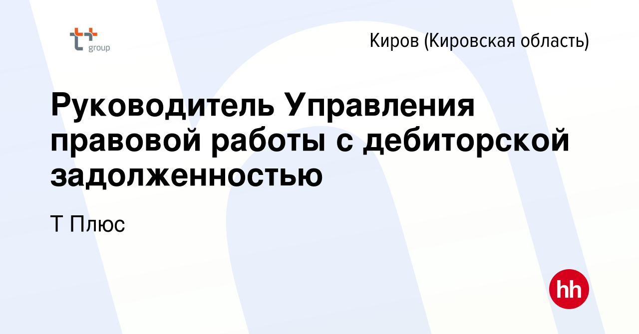 Вакансия Руководитель Управления правовой работы с дебиторской  задолженностью в Кирове (Кировская область), работа в компании Т Плюс  (вакансия в архиве c 16 марта 2024)