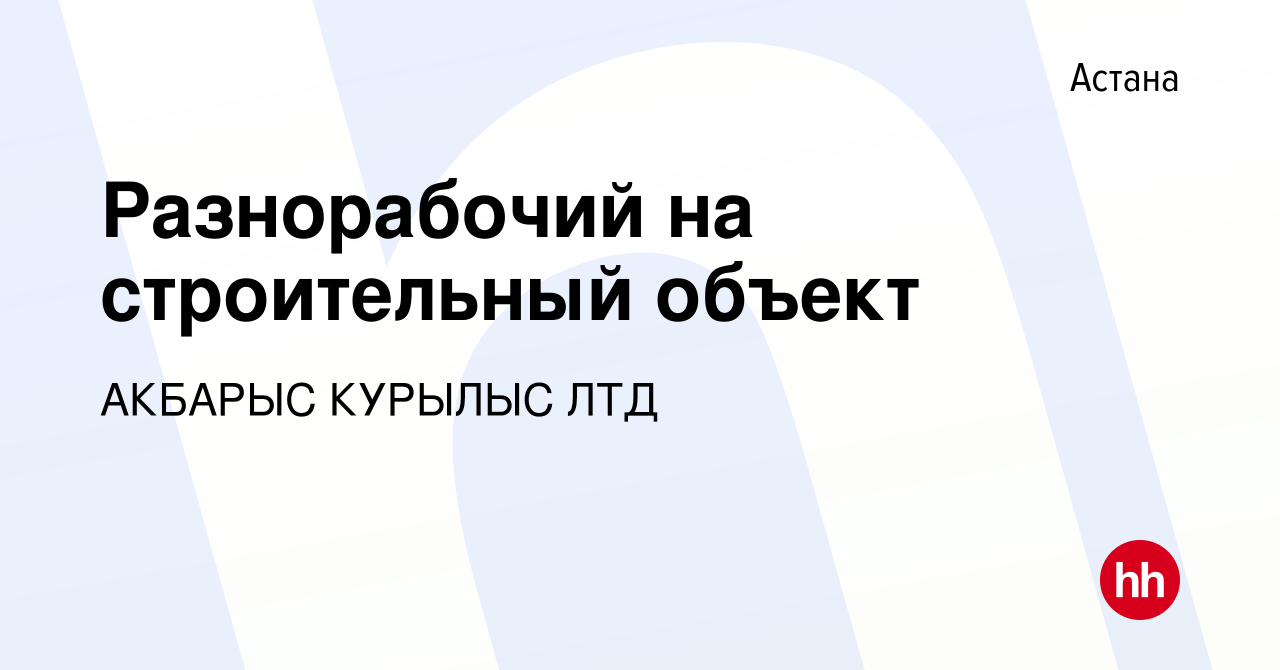 Вакансия Разнорабочий на строительный объект в Астане, работа в компании  АКБАРЫС КУРЫЛЫС ЛТД (вакансия в архиве c 9 января 2024)