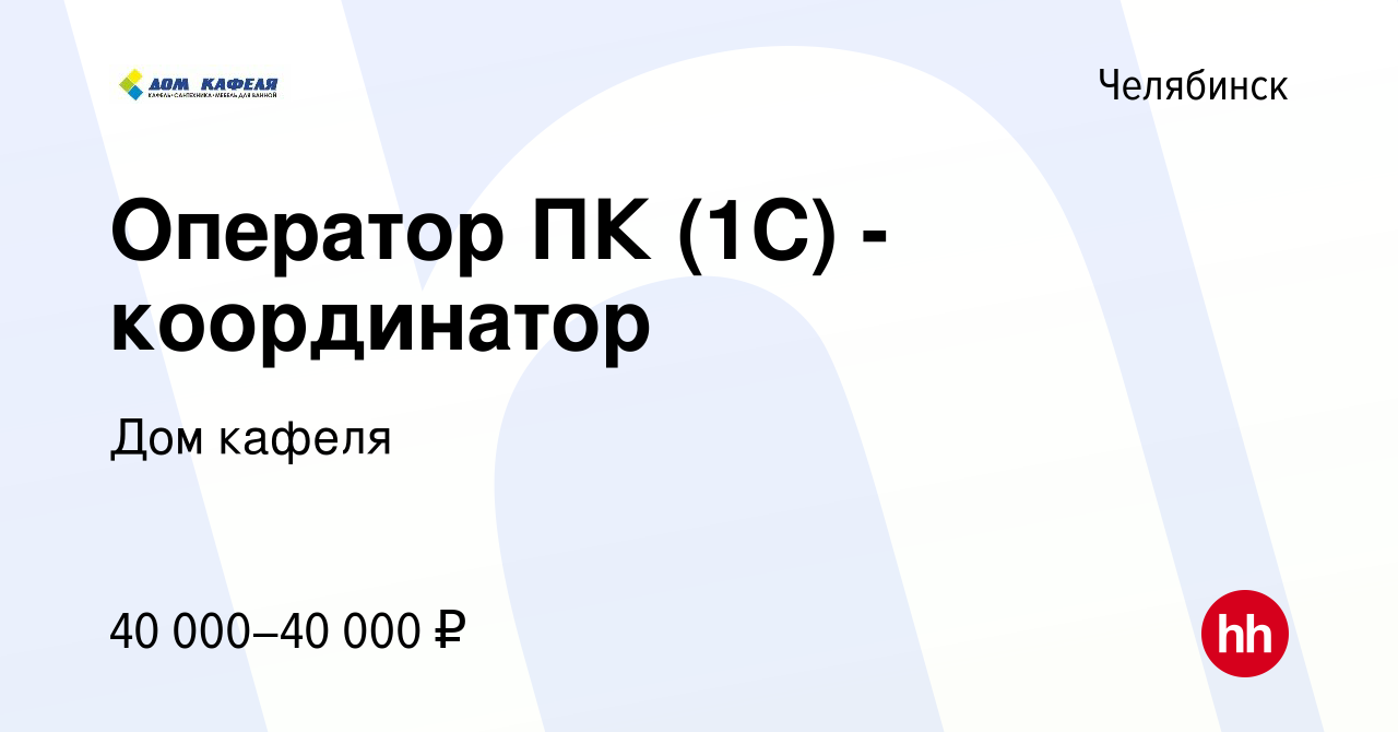 Вакансия Оператор ПК (1С) - координатор в Челябинске, работа в компании Дом  кафеля (вакансия в архиве c 24 января 2024)