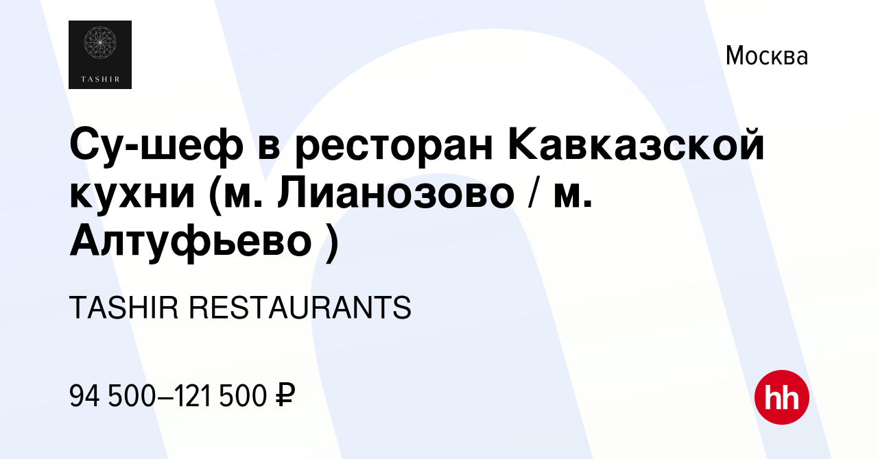 Вакансия Су-шеф в ресторан Кавказской кухни (м. Лианозово / м. Алтуфьево )  в Москве, работа в компании TASHIR RESTAURANTS (вакансия в архиве c 25  февраля 2024)